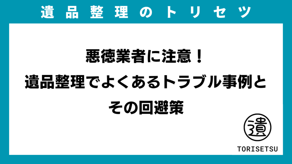 悪徳業者に注意！遺品整理でよくあるトラブル事例とその回避策のイメージ画像